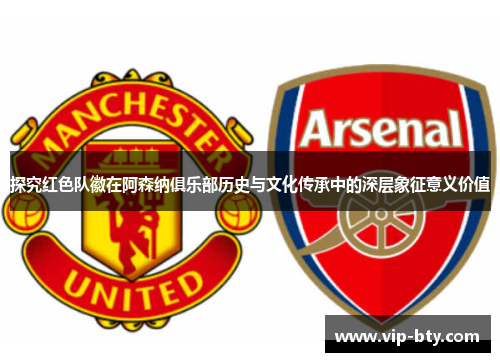 探究红色队徽在阿森纳俱乐部历史与文化传承中的深层象征意义价值